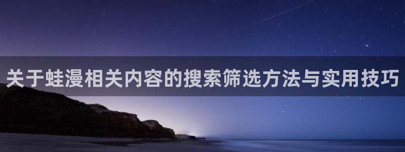 七七漫画最新网址:关于蛙漫相关内容的搜索筛选方法与实用技巧