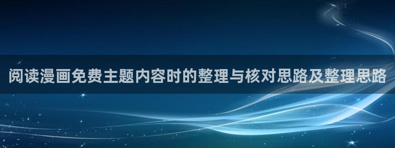 歪歪羞羞漫画七七漫画网页入口:阅读漫画免费主题内容时的整理与核对思路及整理思路
